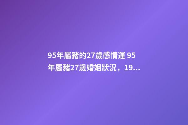 95年屬豬的27歲感情運 95年屬豬27歲婚姻狀況，1995屬豬人命里帶二婚-第1張-觀點-玄機派